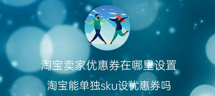 淘宝卖家优惠券在哪里设置 淘宝能单独sku设优惠券吗？